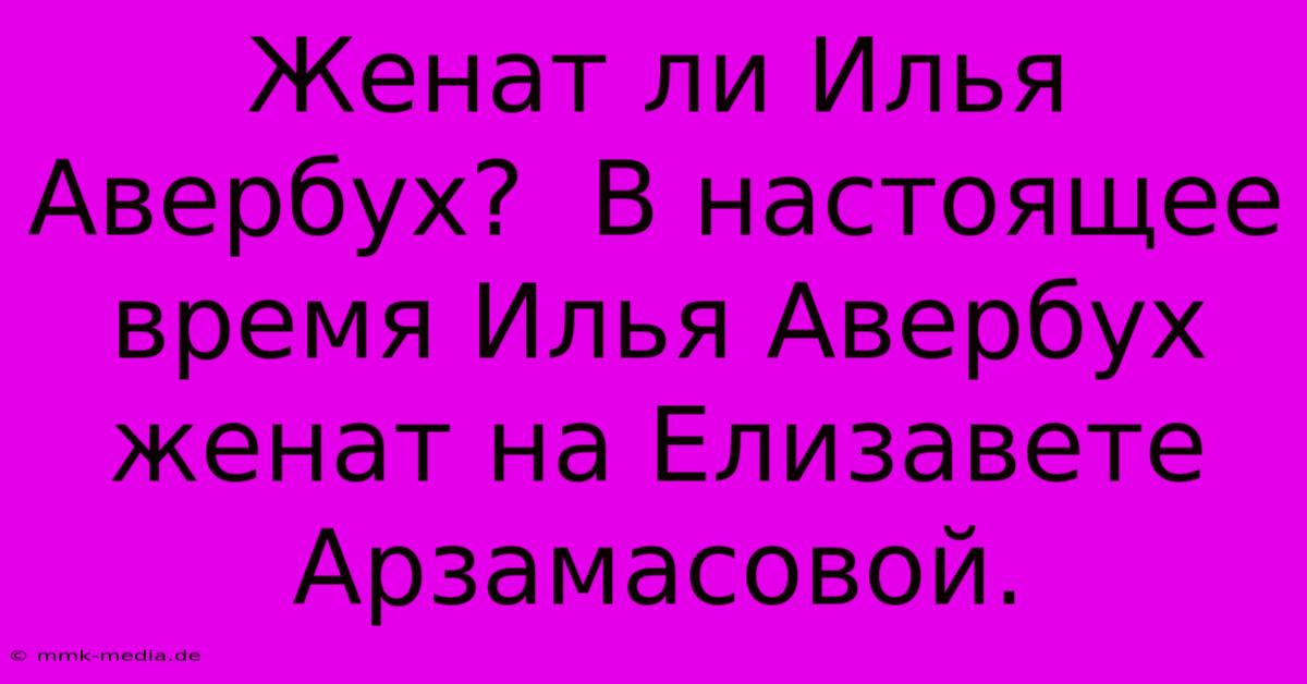 Женат Ли Илья Авербух?  В Настоящее Время Илья Авербух Женат На Елизавете Арзамасовой.