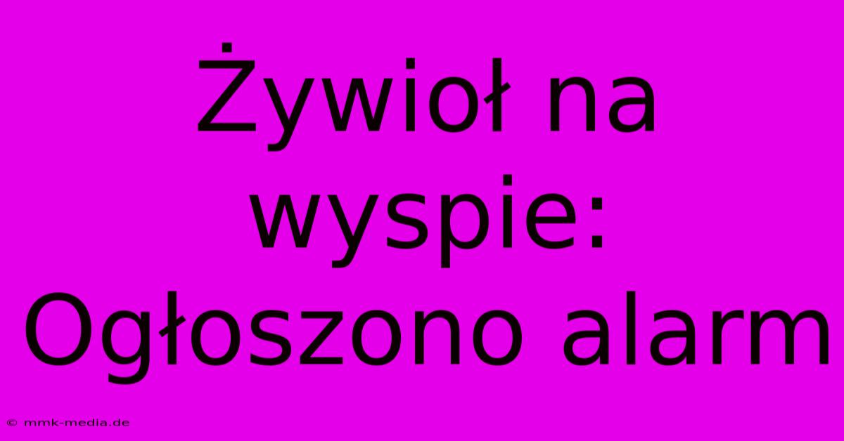 Żywioł Na Wyspie: Ogłoszono Alarm